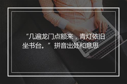 “几遍龙门点额来，青灯依旧坐书台。”拼音出处和意思