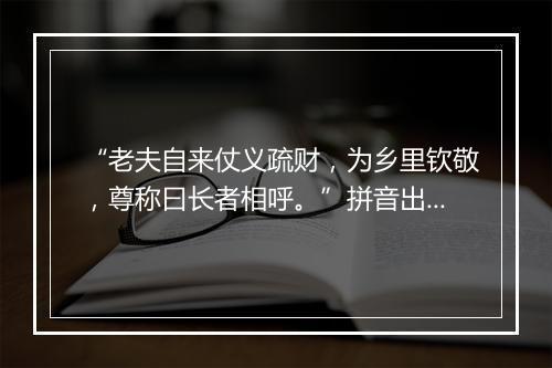 “老夫自来仗义疏财，为乡里钦敬，尊称曰长者相呼。”拼音出处和意思