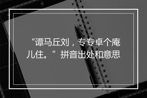 “谭马丘刘，专专卓个庵儿住。”拼音出处和意思