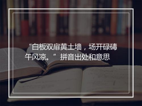 “白板双扉黄土墙，场开碌碡午风凉。”拼音出处和意思