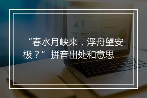 “春水月峡来，浮舟望安极？”拼音出处和意思