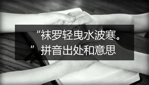 “袜罗轻曳水波寒。”拼音出处和意思