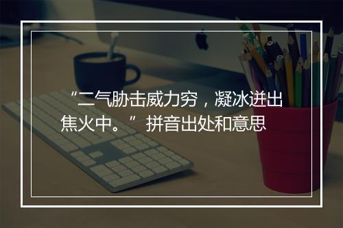 “二气胁击威力穷，凝冰迸出焦火中。”拼音出处和意思