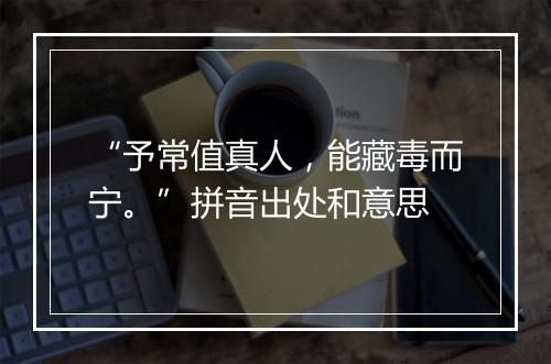 “予常值真人，能藏毒而宁。”拼音出处和意思