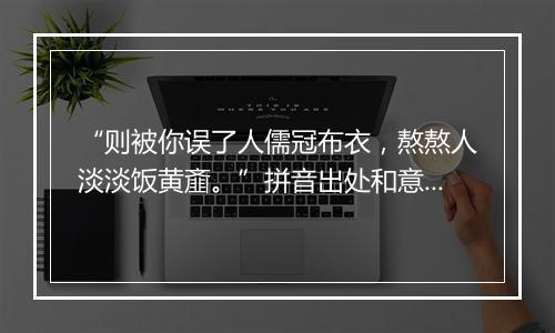 “则被你误了人儒冠布衣，熬熬人淡淡饭黄齑。”拼音出处和意思