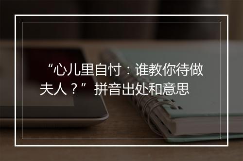 “心儿里自忖：谁教你待做夫人？”拼音出处和意思