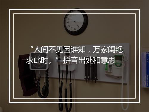 “人间不见因谁知，万家闺艳求此时。”拼音出处和意思