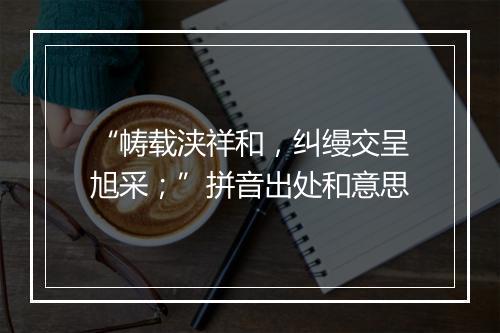 “帱载浃祥和，纠缦交呈旭采；”拼音出处和意思