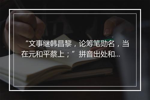 “文事继韩昌黎，论筹笔勋名，当在元和平蔡上；”拼音出处和意思