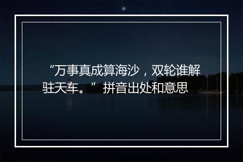 “万事真成算海沙，双轮谁解驻天车。”拼音出处和意思