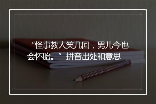 “怪事教人笑几回，男儿今也会怀胎。”拼音出处和意思