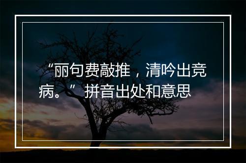 “丽句费敲推，清吟出竞病。”拼音出处和意思