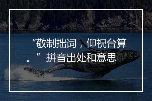 “敬制拙词，仰祝台算。”拼音出处和意思