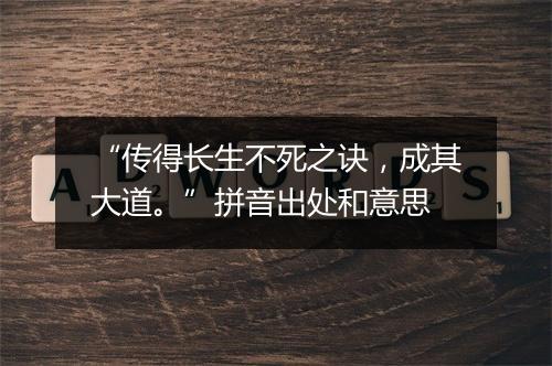 “传得长生不死之诀，成其大道。”拼音出处和意思