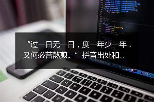 “过一日无一日，度一年少一年，又何必苦熬煎。”拼音出处和意思