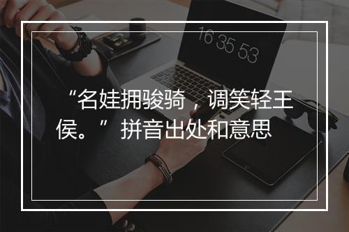 “名娃拥骏骑，调笑轻王侯。”拼音出处和意思