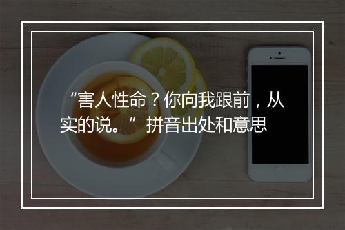 “害人性命？你向我跟前，从实的说。”拼音出处和意思