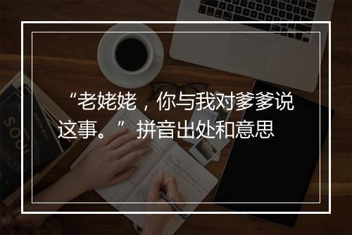 “老姥姥，你与我对爹爹说这事。”拼音出处和意思