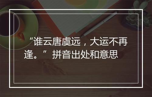 “谁云唐虞远，大运不再逢。”拼音出处和意思