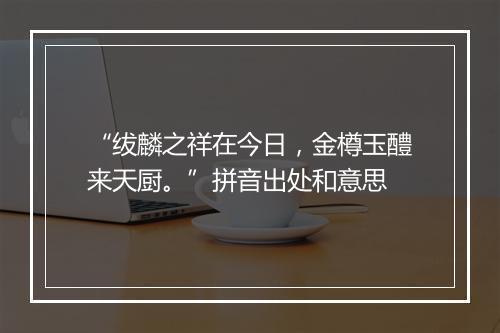 “绂麟之祥在今日，金樽玉醴来天厨。”拼音出处和意思