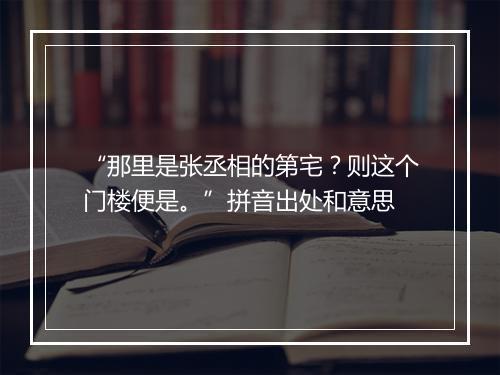 “那里是张丞相的第宅？则这个门楼便是。”拼音出处和意思