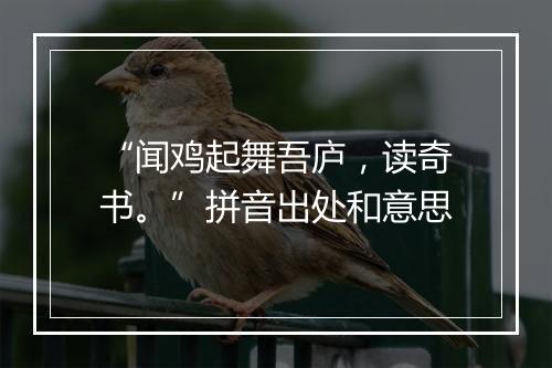 “闻鸡起舞吾庐，读奇书。”拼音出处和意思