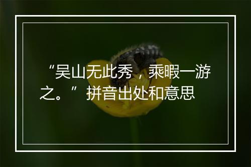 “吴山无此秀，乘暇一游之。”拼音出处和意思