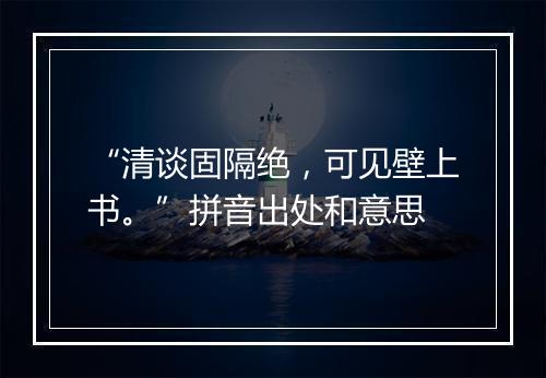 “清谈固隔绝，可见壁上书。”拼音出处和意思