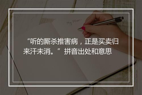 “听的厮杀推害病，正是买卖归来汗未消。”拼音出处和意思