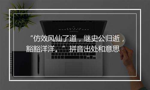 “仿效风仙了道，继史公归逝，豁豁洋洋。”拼音出处和意思