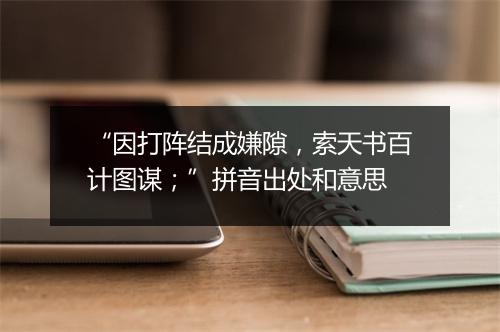 “因打阵结成嫌隙，索天书百计图谋；”拼音出处和意思