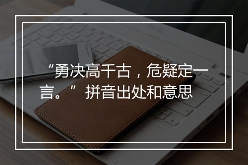 “勇决高千古，危疑定一言。”拼音出处和意思