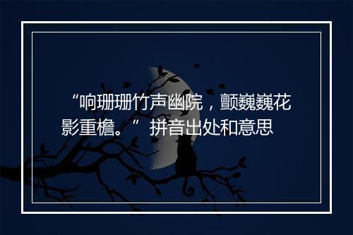 “响珊珊竹声幽院，颤巍巍花影重檐。”拼音出处和意思