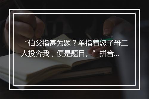 “伯父指甚为题？单指着您子母二人投奔我，便是题目。”拼音出处和意思