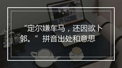 “定尔嫌车马，还因欲卜邻。”拼音出处和意思