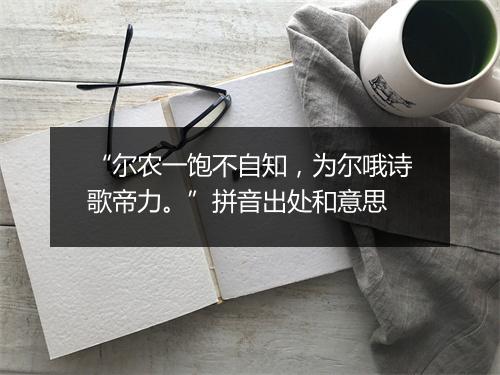 “尔农一饱不自知，为尔哦诗歌帝力。”拼音出处和意思