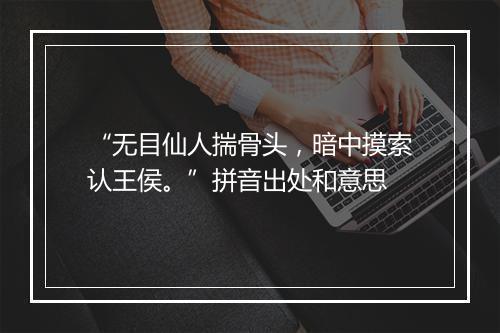 “无目仙人揣骨头，暗中摸索认王侯。”拼音出处和意思