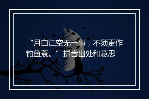 “月白江空无一事，不须更作钓鱼蓑。”拼音出处和意思