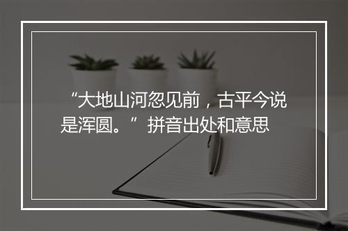 “大地山河忽见前，古平今说是浑圆。”拼音出处和意思