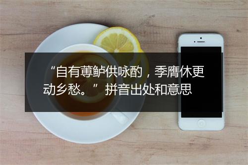 “自有蒪鲈供咏酌，季膺休更动乡愁。”拼音出处和意思