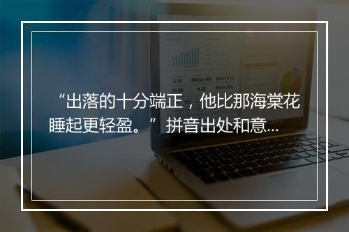 “出落的十分端正，他比那海棠花睡起更轻盈。”拼音出处和意思