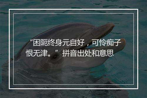 “困阨终身元自好，可怜痴子恨无津。”拼音出处和意思