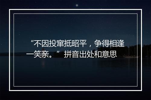 “不因投窜抵昭平，争得相逢一笑亲。”拼音出处和意思