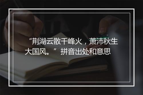 “荆湖云散千峰火，萧沛秋生大国风。”拼音出处和意思