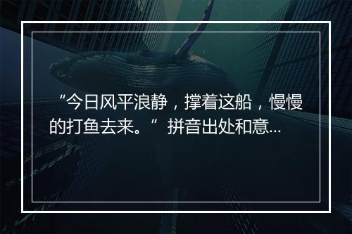 “今日风平浪静，撑着这船，慢慢的打鱼去来。”拼音出处和意思