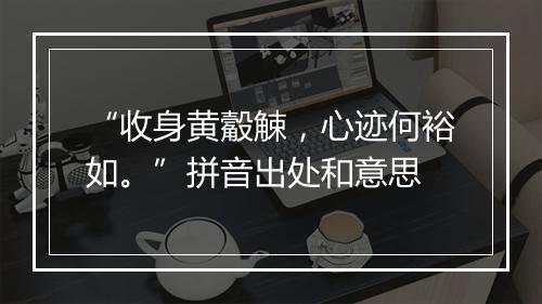 “收身黄觳觫，心迹何裕如。”拼音出处和意思