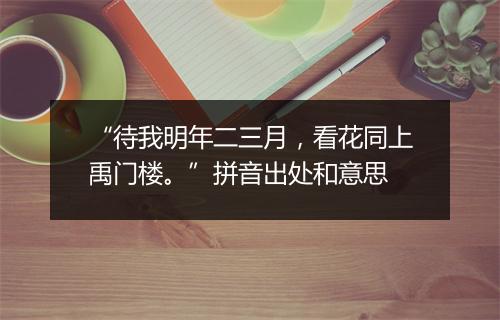 “待我明年二三月，看花同上禹门楼。”拼音出处和意思