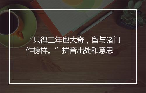 “只得三年也大奇，留与诸门作榜样。”拼音出处和意思