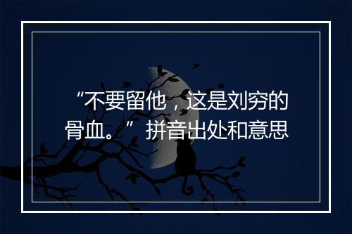 “不要留他，这是刘穷的骨血。”拼音出处和意思