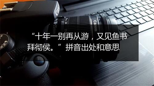 “十年一别再从游，又见鱼书拜彻侯。”拼音出处和意思